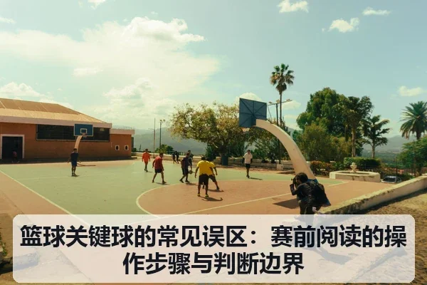 篮球关键球的常见误区:赛前阅读的操作步骤与判断边界